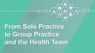 From Solo Practice
to Group Practice
and the Health Team
 