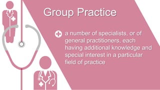 Group Practice
a number of specialists, or of
general practitioners, each
having additional knowledge and
special interest in a particular
field of practice
 