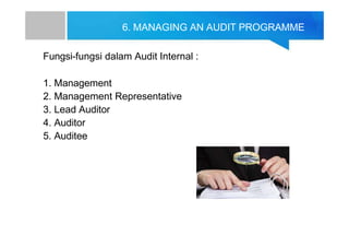 6. MANAGING AN AUDIT PROGRAMME
Fungsi-fungsi dalam Audit Internal :
1. Management
2. Management Representative
3. Lead Auditor
4. Auditor
5. Auditee
 