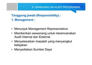 6. MANAGING AN AUDIT PROGRAMME
Tanggung jawab (Responsibility) :
1. Management :
• Menunjuk Management Representative
• Memberikan wewenang untuk merencanakan
Audit Internal dan External
• Menyelesaikan masalah yang menyangkut
kebijakan
• Menyediakan Sumber Daya
 