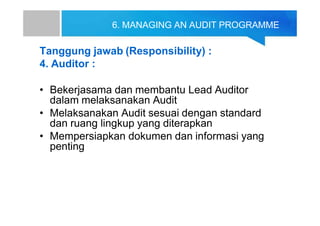 6. MANAGING AN AUDIT PROGRAMME
Tanggung jawab (Responsibility) :
4. Auditor :
• Bekerjasama dan membantu Lead Auditor
dalam melaksanakan Audit
• Melaksanakan Audit sesuai dengan standard
dan ruang lingkup yang diterapkan
• Mempersiapkan dokumen dan informasi yang
penting
 