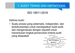 1. AUDIT TERMS AND DEFINITIONS
ISO 19011:2018
Definisi Audit :
• Suatu proses yang sistematis, independen, dan
terdokumentasi untuk mendapatkan bukti audit
dan mengevaluasi dengan obyektif untuk
menentukan tingkat pemenuhan kriteria audit
yang disepakati
 