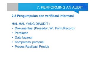 7. PERFORMING AN AUDIT
2.2 Pengumpulan dan verifikasi informasi
HAL-HAL YANG DIAUDIT :
• Dokumentasi (Prosedur, WI, Form/Record)
• Peralatan
• Data layanan
• Kompetensi personel
• Proses Realisasi Produk
 