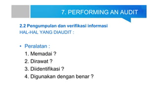 7. PERFORMING AN AUDIT
2.2 Pengumpulan dan verifikasi informasi
HAL-HAL YANG DIAUDIT :
• Peralatan :
1. Memadai ?
2. Dirawat ?
3. Diidentifikasi ?
4. Digunakan dengan benar ?
 