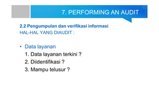 7. PERFORMING AN AUDIT
2.2 Pengumpulan dan verifikasi informasi
HAL-HAL YANG DIAUDIT :
• Data layanan
1. Data layanan terkini ?
2. Diidentifikasi ?
3. Mampu telusur ?
 