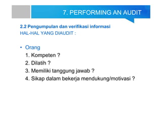 7. PERFORMING AN AUDIT
2.2 Pengumpulan dan verifikasi informasi
HAL-HAL YANG DIAUDIT :
• Orang
1. Kompeten ?
2. Dilatih ?
3. Memiliki tanggung jawab ?
4. Sikap dalam bekerja mendukung/motivasi ?
 