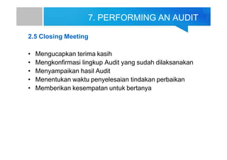 7. PERFORMING AN AUDIT
2.5 Closing Meeting
• Mengucapkan terima kasih
• Mengkonfirmasi lingkup Audit yang sudah dilaksanakan
• Menyampaikan hasil Audit
• Menentukan waktu penyelesaian tindakan perbaikan
• Memberikan kesempatan untuk bertanya
 