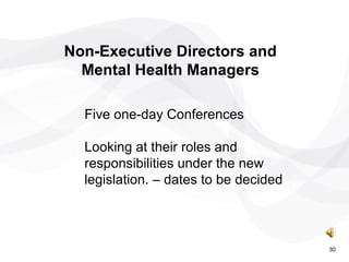 Five one-day Conferences  Looking at their roles and responsibilities under the new legislation. – dates to be decided Non-Executive Directors and Mental Health Managers 30 