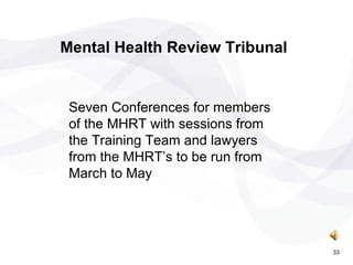 Seven Conferences for members of the MHRT with sessions from the Training Team and lawyers from the MHRT’s to be run from March to May  Mental Health Review Tribunal 33 