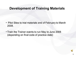 Pilot Sites to trial materials end of February to March 2008. Train the Trainer events to run May to June 2008 (depending on final code of practice date) Development of Training Materials 8 