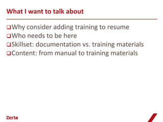 What I want to talk about

 Why consider   adding training to resume
 Who needs to be here
 Skillset: documentation vs. training materials
 Content: from manual to training materials
 