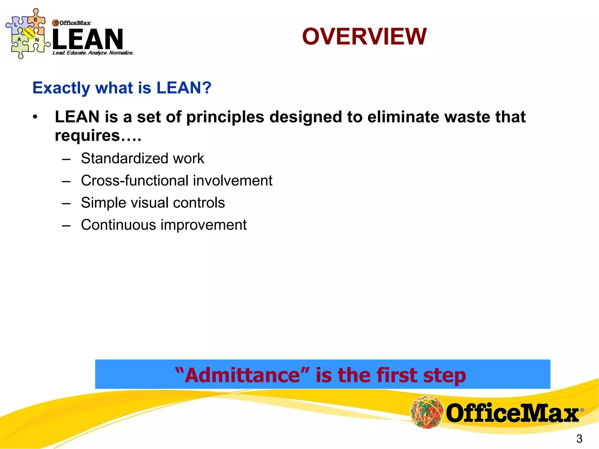 OVERVIEW Exactly what is LEAN? LEAN is a set of principles designed to eliminate waste that requires…. Standardized work Cross-functional involvement Simple visual controls Continuous improvement “ Admittance” is the first step   