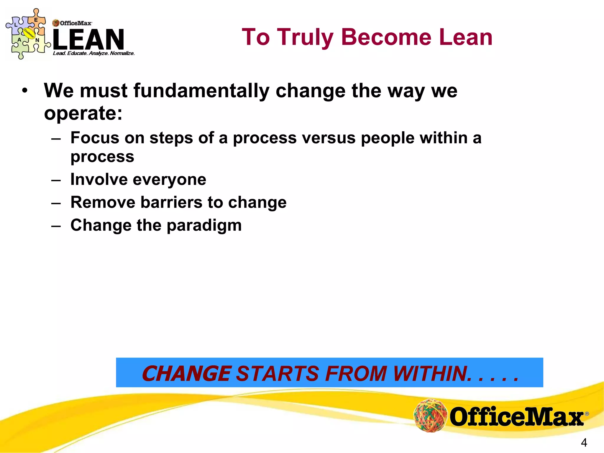 We must fundamentally change the way we operate: Focus on steps of a process versus people within a process Involve everyone  Remove barriers to change Change the paradigm To Truly Become Lean CHANGE  STARTS FROM WITHIN. . . . . 