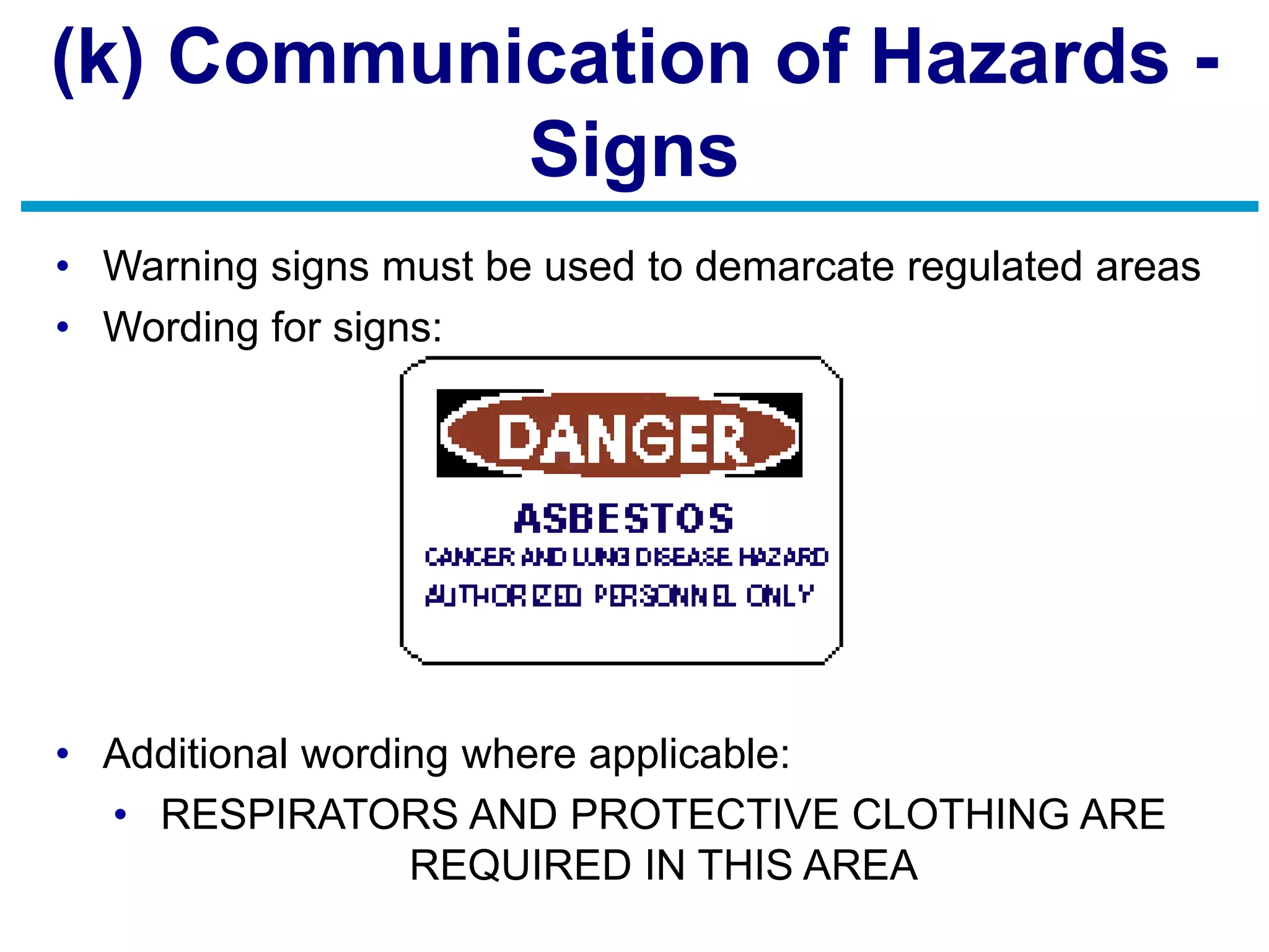 (k) Communication of Hazards -
Signs
• Warning signs must be used to demarcate regulated areas
• Wording for signs:
• Additional wording where applicable:
• RESPIRATORS AND PROTECTIVE CLOTHING ARE
REQUIRED IN THIS AREA
 