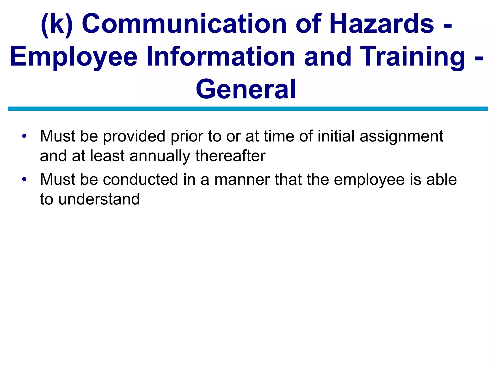 (k) Communication of Hazards -
Employee Information and Training -
General
• Must be provided prior to or at time of initial assignment
and at least annually thereafter
• Must be conducted in a manner that the employee is able
to understand
 