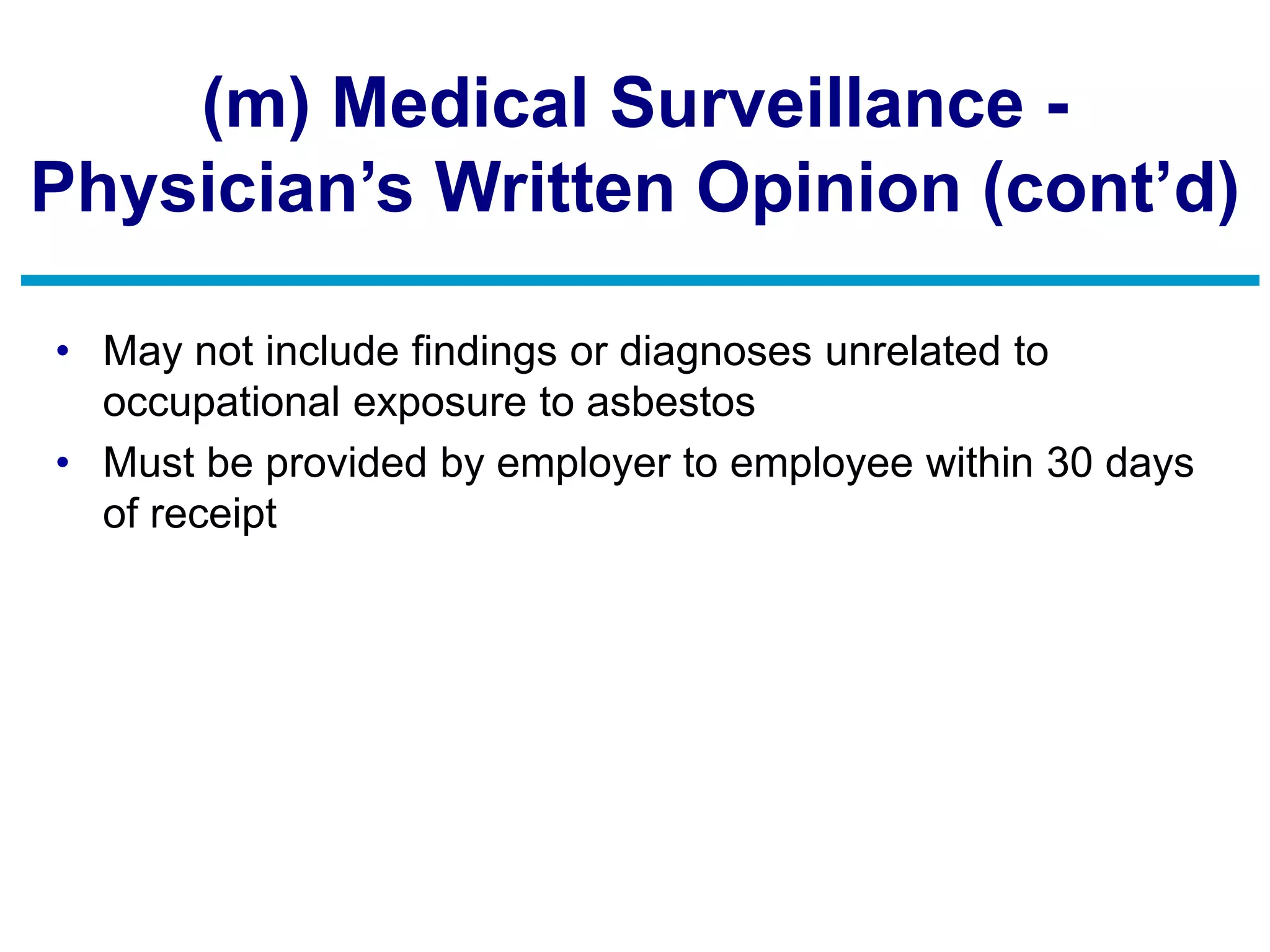 (m) Medical Surveillance -
Physician’s Written Opinion (cont’d)
• May not include findings or diagnoses unrelated to
occupational exposure to asbestos
• Must be provided by employer to employee within 30 days
of receipt
 