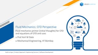1Built-to-Spec | Product Approval | Engineering Services | Software Development
Fluid Mechanics: CFD Perspective
Fluid mechanics primer (initial thoughts) for CFD
and equations of CFD and uses
 Prof Anil W Date
 Mechanical Engineering, IIT Bombay
 
