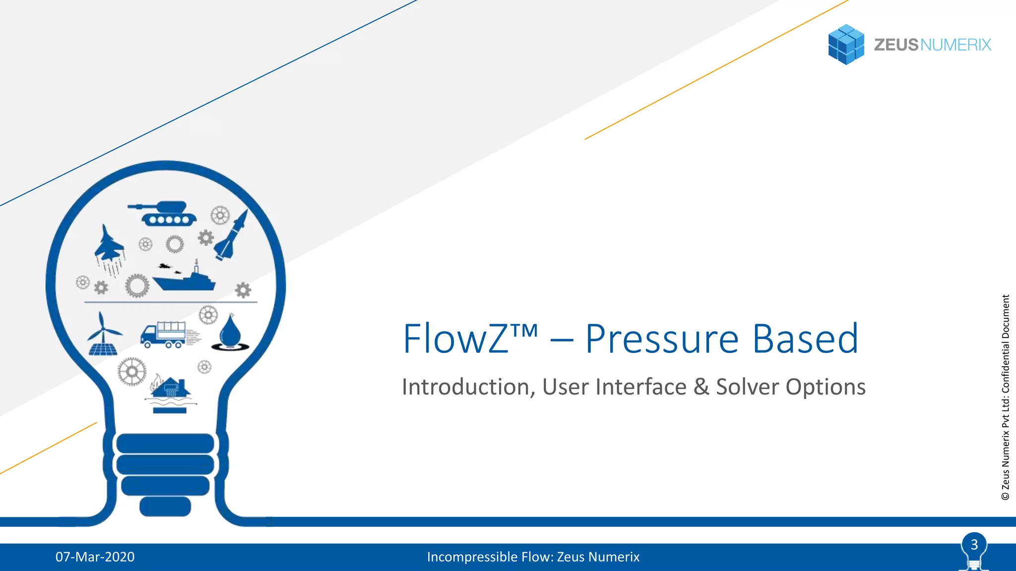 3
©ZeusNumerixPvtLtd:ConfidentialDocument
FlowZ™ – Pressure Based
Introduction, User Interface & Solver Options
07-Mar-2020 Incompressible Flow: Zeus Numerix
3
 