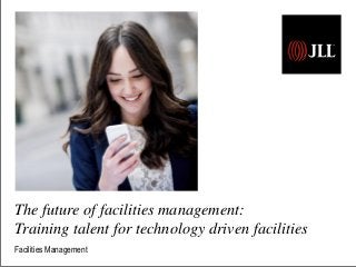 The future of facilities management: 
Training talent for technology driven facilities 
Facilities Management 
 