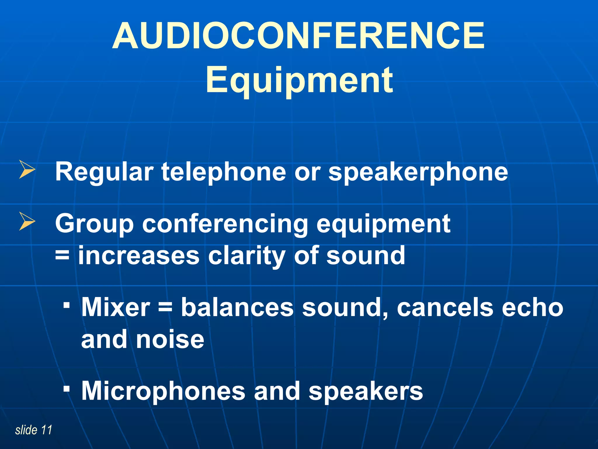 Regular telephone or speakerphone Group conferencing equipment  = increases clarity of sound Mixer = balances sound, cancels echo and noise  Microphones and speakers AUDIOCONFERENCE Equipment 