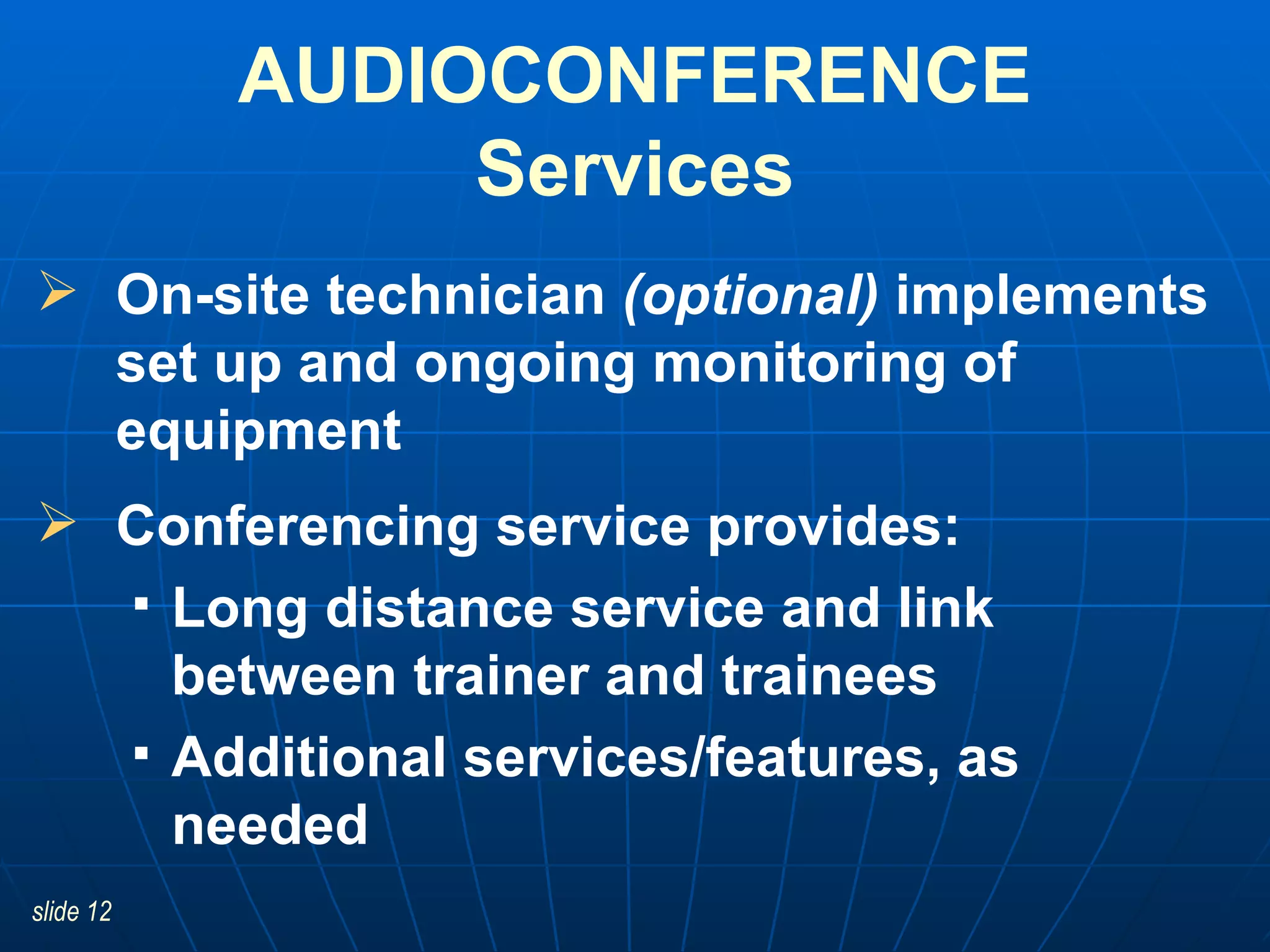 On-site technician  (optional)  implements set up and ongoing monitoring of equipment  Conferencing service provides:  Long distance service and link between trainer and trainees  Additional services/features, as needed AUDIOCONFERENCE Services 
