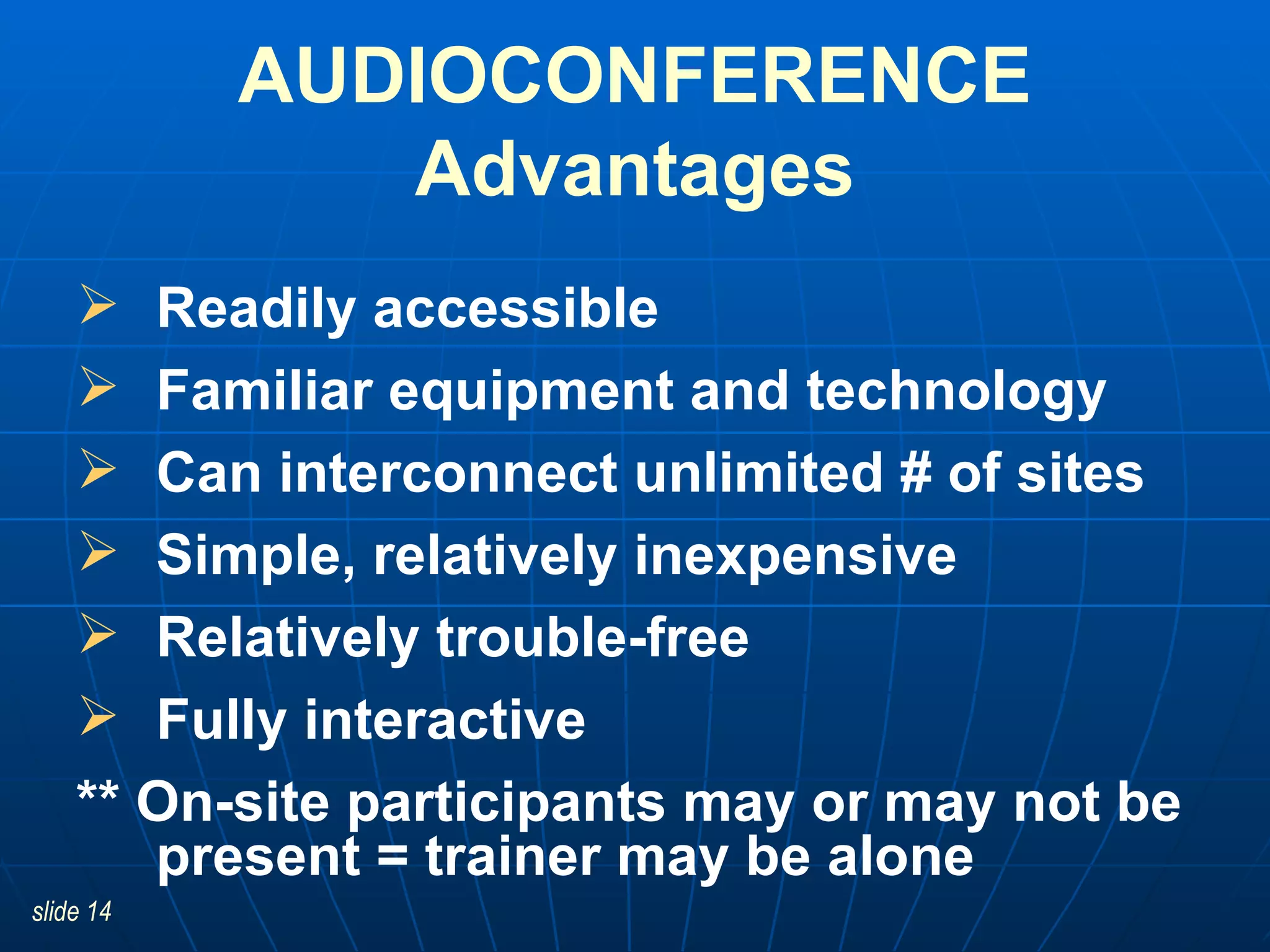 AUDIOCONFERENCE Advantages Readily accessible Familiar equipment and technology Can interconnect unlimited # of sites Simple, relatively inexpensive Relatively trouble-free Fully interactive ** On-site participants may or may not be present = trainer may be alone 