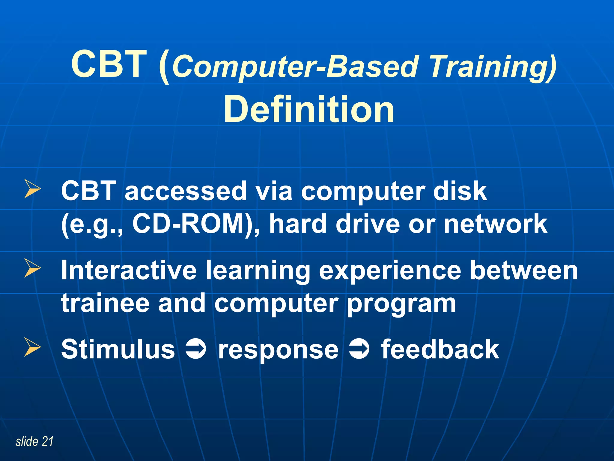 CBT ( Computer-Based Training) Definition   CBT accessed via computer disk  (e.g., CD-ROM), hard drive or network Interactive learning experience between trainee and computer program Stimulus    response    feedback 