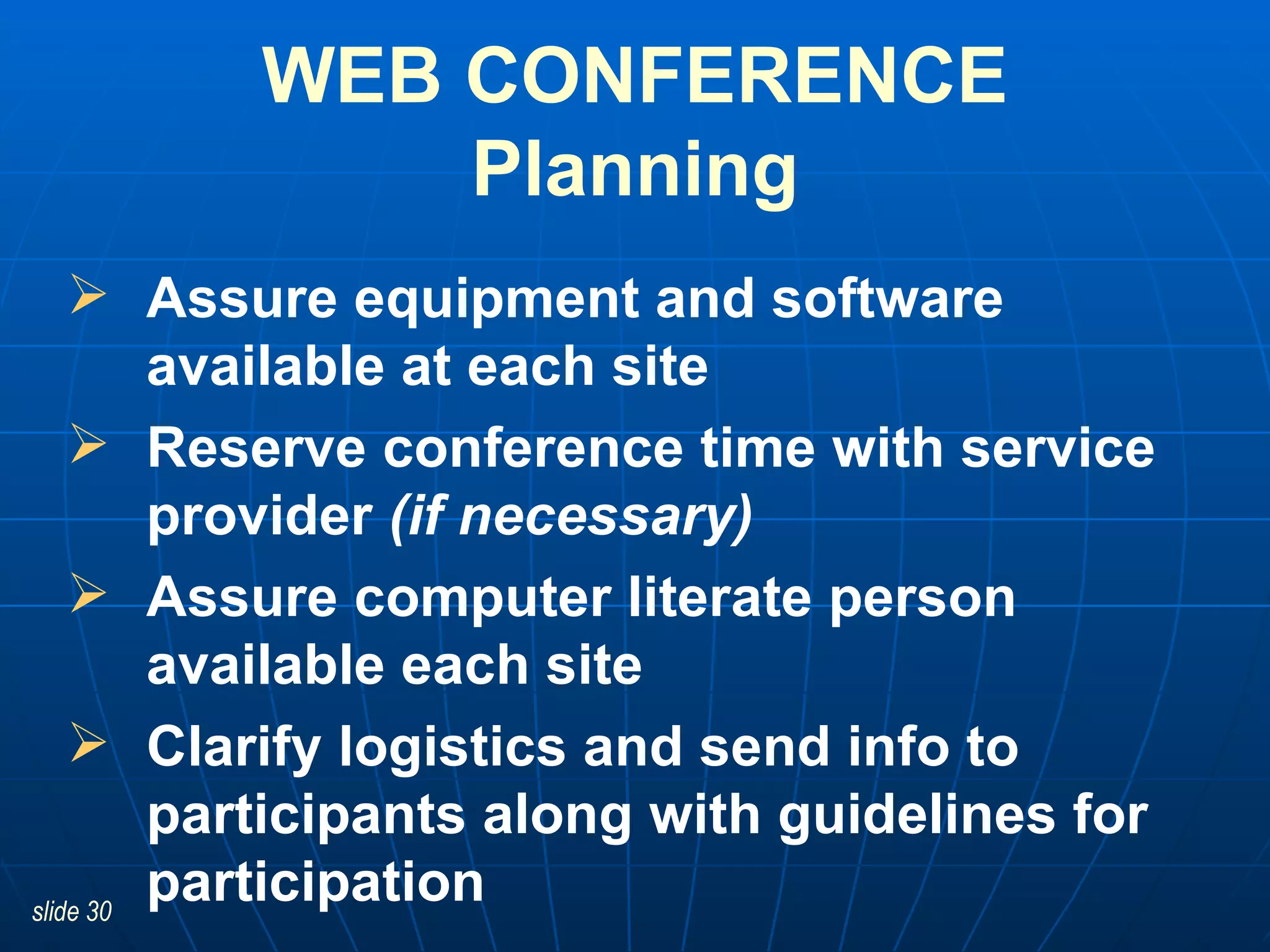 Assure equipment and software available at each site   Reserve conference time with service provider  (if necessary) Assure computer literate person available each site Clarify logistics and send info to participants along with guidelines for participation WEB CONFERENCE Planning 