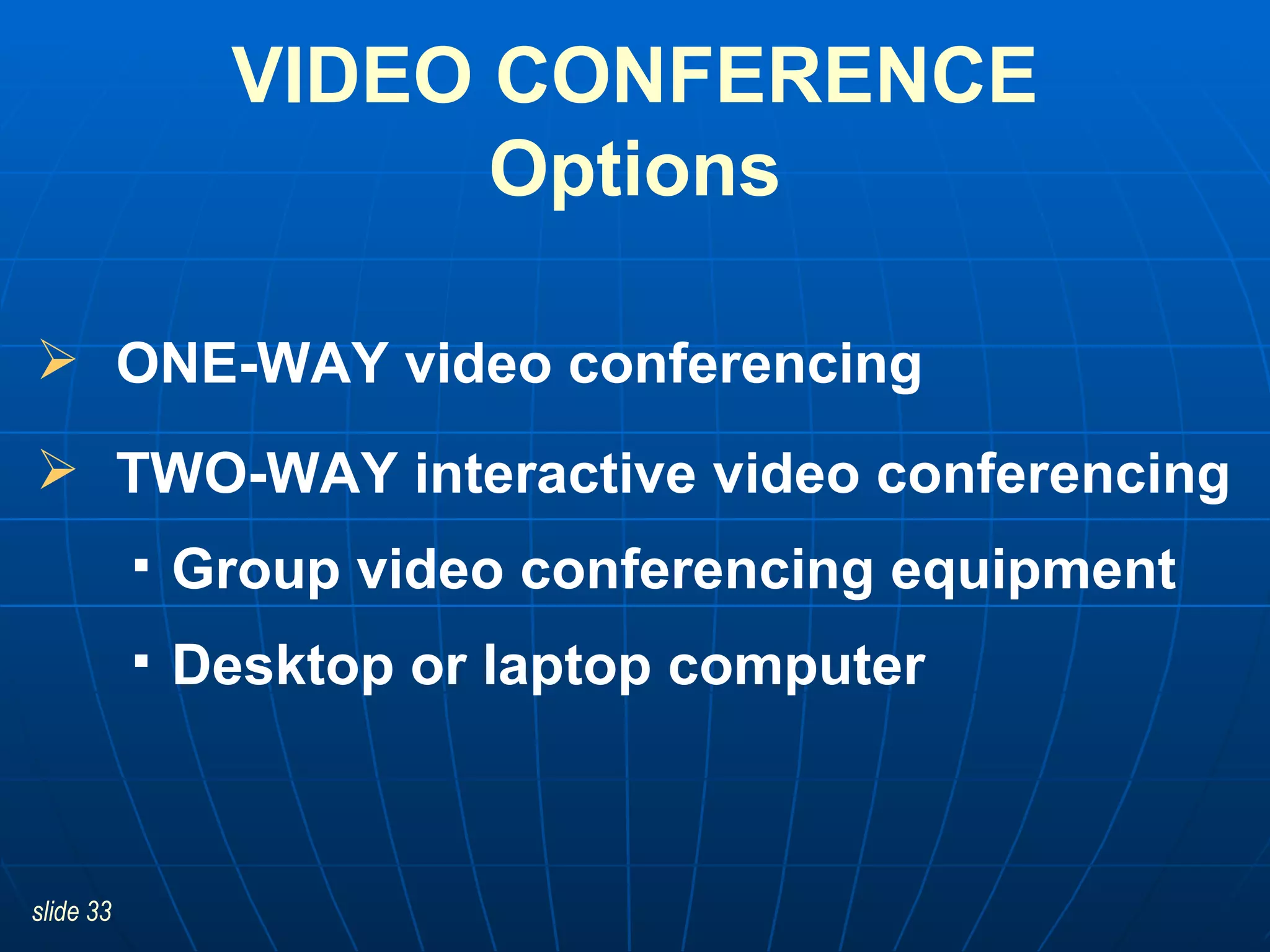 ONE-WAY video conferencing TWO-WAY interactive video conferencing  Group video conferencing equipment Desktop or laptop computer  VIDEO CONFERENCE Options 