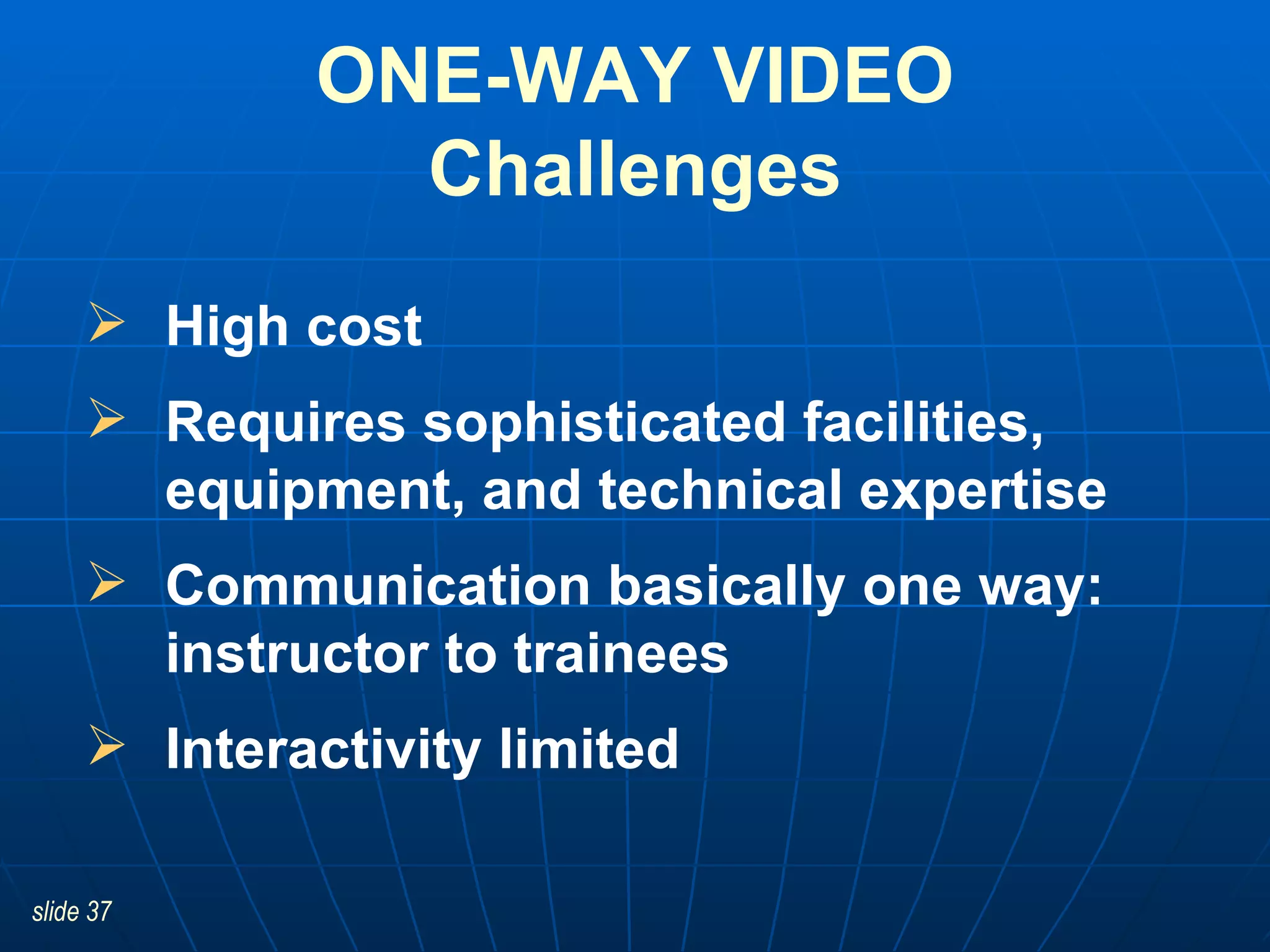 ONE-WAY VIDEO Challenges High cost Requires sophisticated facilities, equipment, and technical expertise   Communication basically one way: instructor to trainees Interactivity limited 