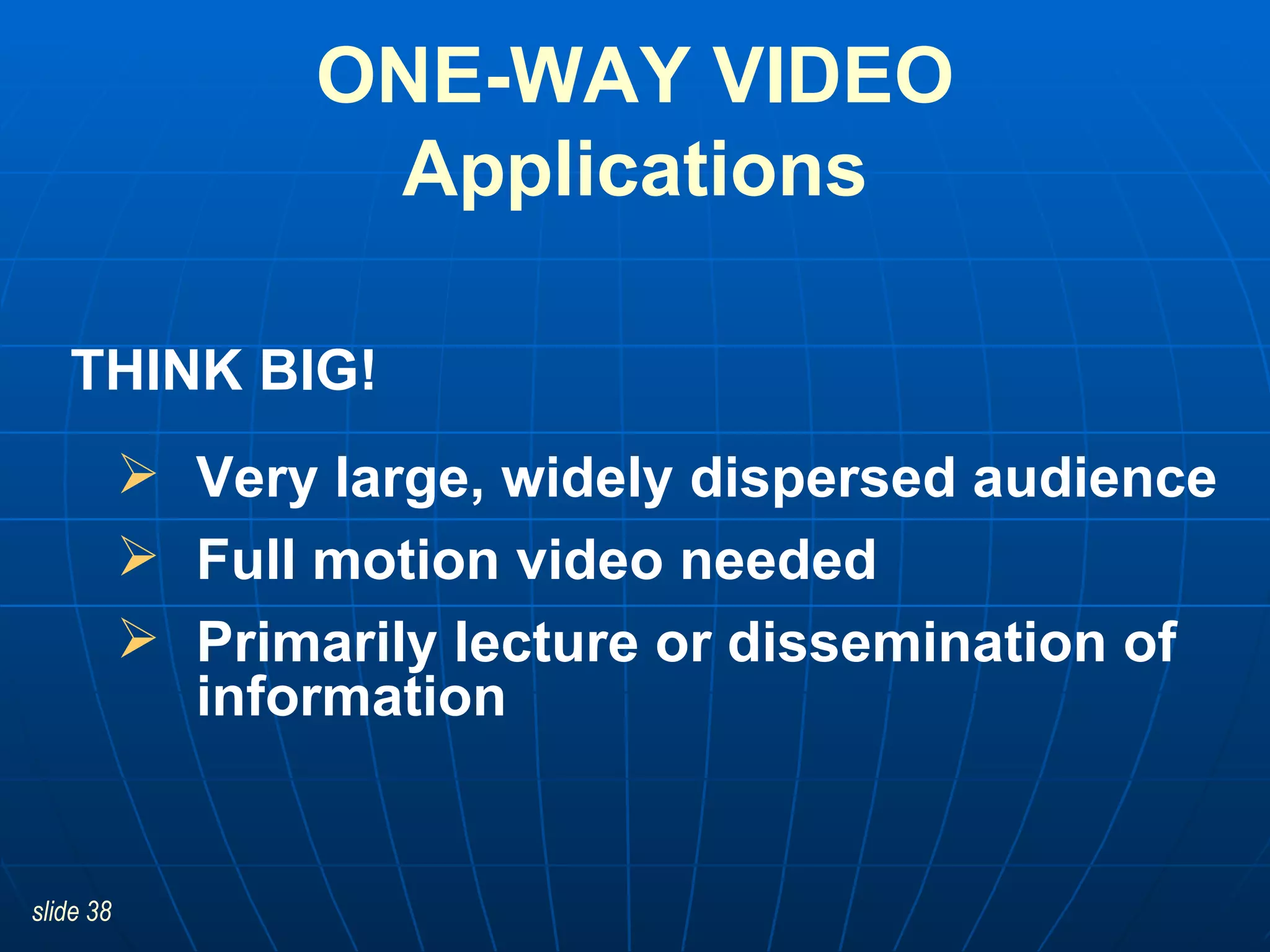 Very large, widely dispersed audience Full motion video needed Primarily lecture or dissemination of information ONE-WAY VIDEO Applications THINK BIG! 