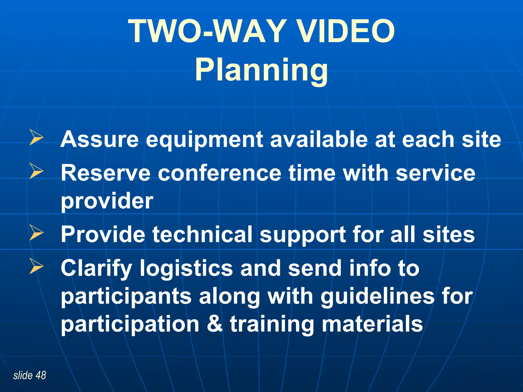 Assure equipment available at each site   Reserve conference time with service provider Provide technical support for all sites Clarify logistics and send info to participants along with guidelines for participation & training materials TWO-WAY VIDEO Planning 