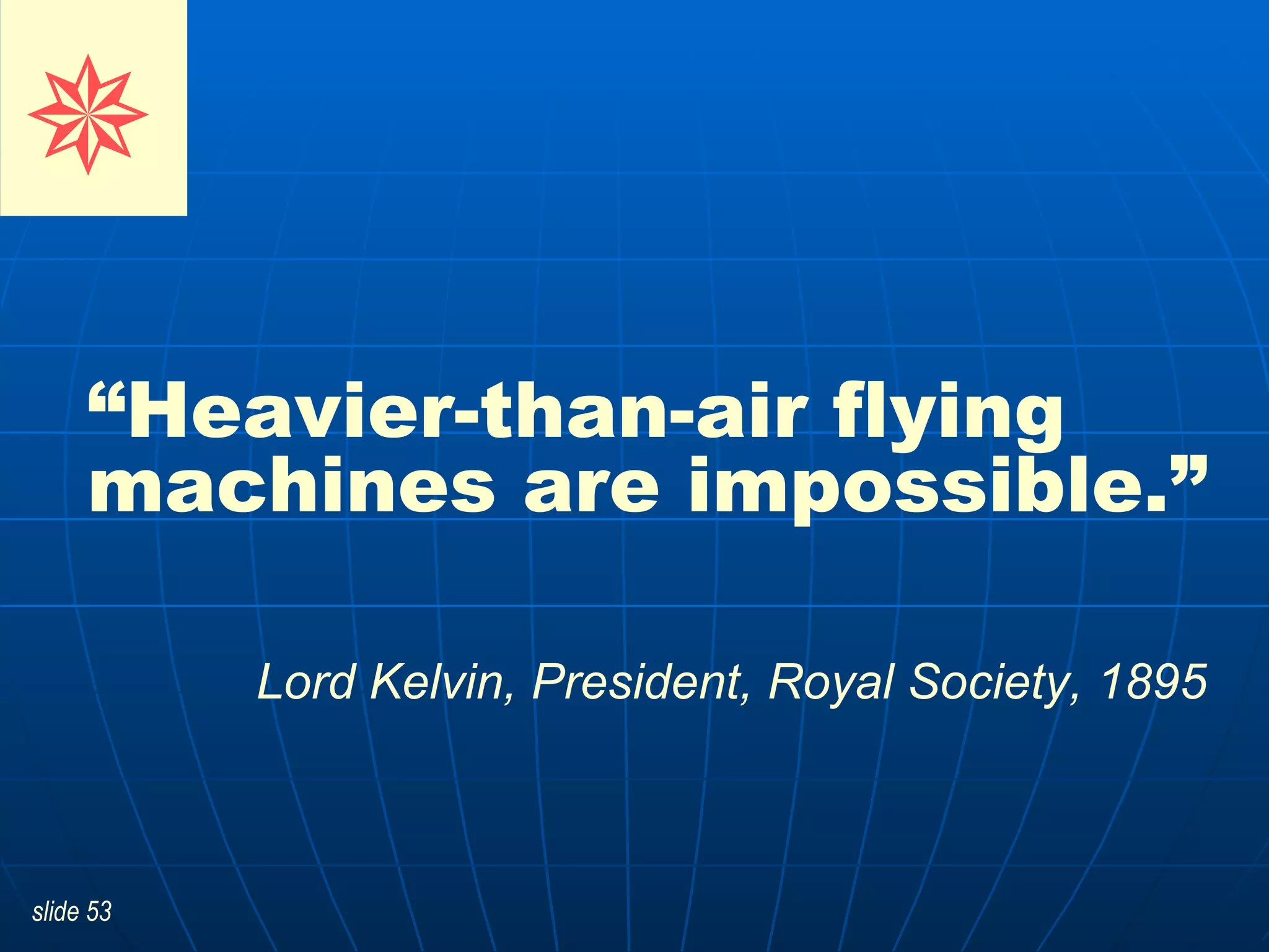 “ Heavier-than-air flying machines are impossible.”   Lord Kelvin, President, Royal Society, 1895      
