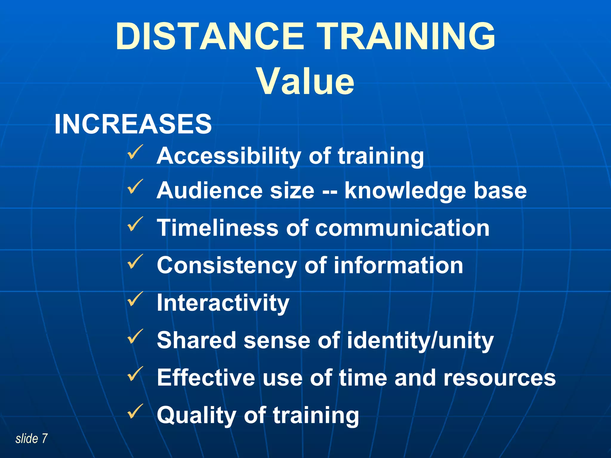 Accessibility of training Audience size -- knowledge base Timeliness of communication Consistency of information Interactivity Shared sense of identity/unity Effective use of time and resources Quality of training DISTANCE TRAINING Value INCREASES 