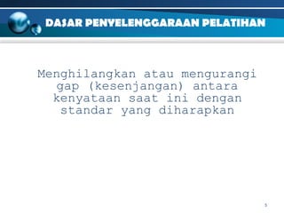 DASAR PENYELENGGARAAN PELATIHAN

Menghilangkan atau mengurangi
gap (kesenjangan) antara
kenyataan saat ini dengan
standar yang diharapkan

5

 