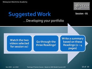 Suggested WorkNov 2009 - Jun 2010Malaysian Maritime AcademySession - 01…. Developing your portfolio10 of  10Training of Trainers Course - Based on IMO Model Course 6.09