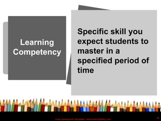 Free powerpoint template: www.brainybetty.com
16
Learning
Competency
Specific skill you
expect students to
master in a
specified period of
time
 