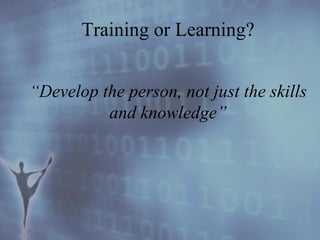 Training or Learning? “ Develop the person, not just the skills and knowledge” 