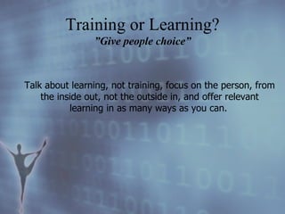 Talk about learning, not training, focus on the person, from the inside out, not the outside in, and offer relevant learning in as many ways as you can.   Training or Learning? ”Give people choice” 