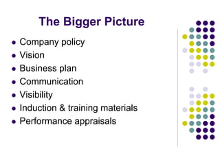 The Bigger Picture
 Company policy
 Vision
 Business plan
 Communication
 Visibility
 Induction & training materials
 Performance appraisals
 