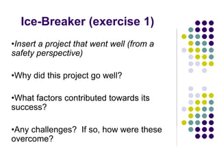 Ice-Breaker (exercise 1)
•Insert a project that went well (from a
safety perspective)
•Why did this project go well?
•What factors contributed towards its
success?
•Any challenges? If so, how were these
overcome?
 