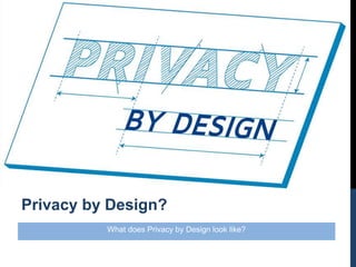 What does Privacy by Design look like?
Privacy by Design?
 