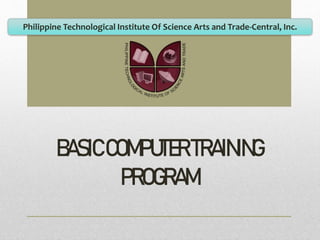 Philippine Technological Institute Of Science Arts and Trade-Central, Inc.
BASICCOMPUTERTRAINING
PROGRAM
 