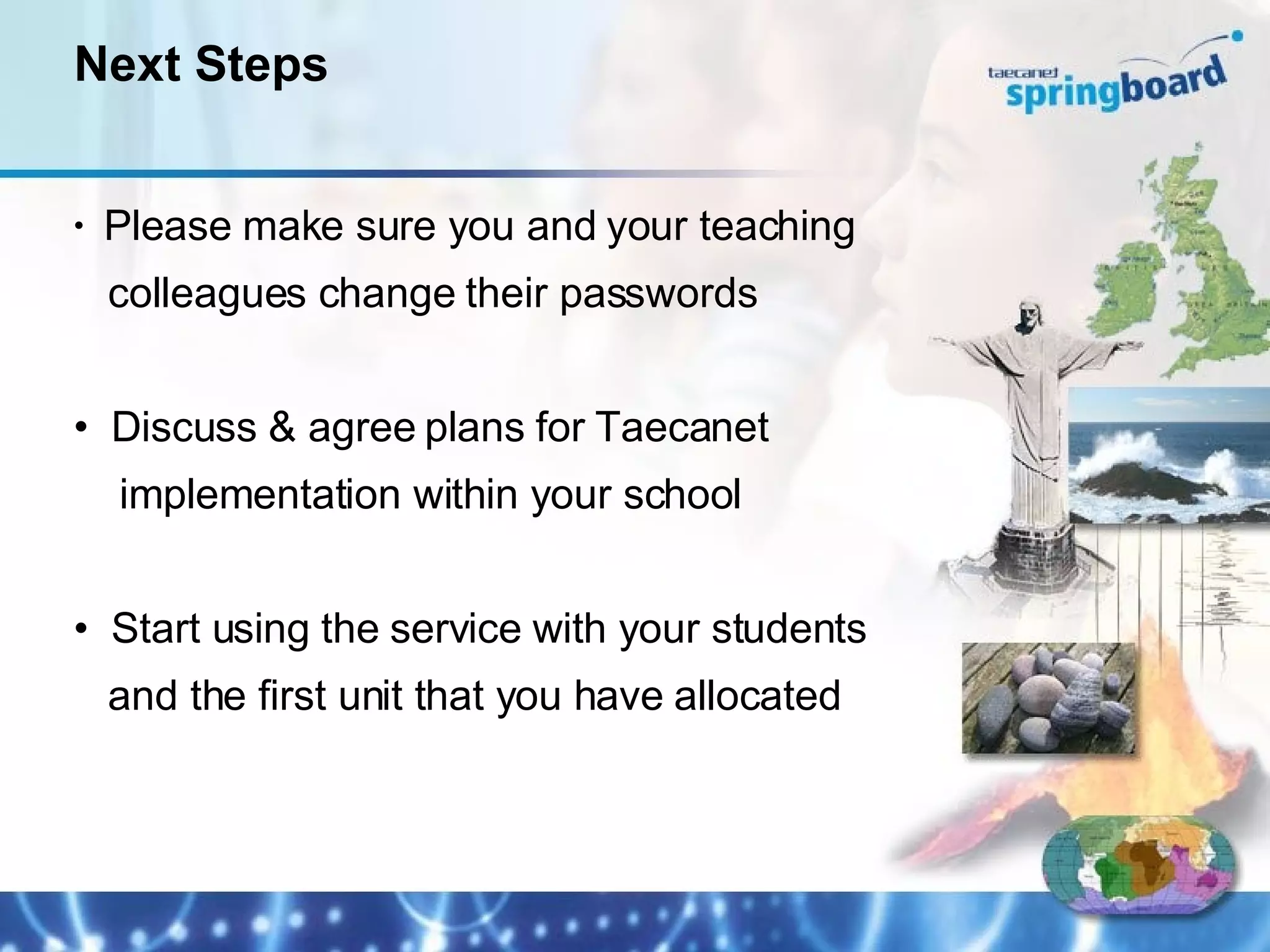 Please make sure you and your teaching colleagues change their passwords Discuss & agree plans for Taecanet  implementation within your school Start using the service with your students and the first unit that you have allocated Next Steps 