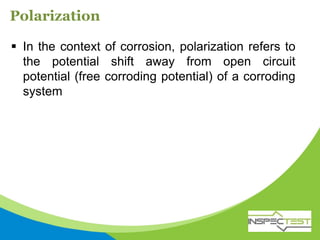 Polarization
 In the context of corrosion, polarization refers to
the potential shift away from open circuit
potential (free corroding potential) of a corroding
system
 