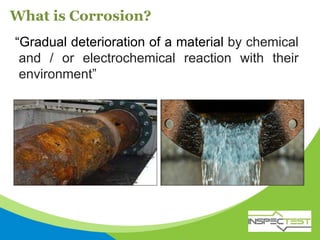 What is Corrosion?
“Gradual deterioration of a material by chemical
and / or electrochemical reaction with their
environment”
 