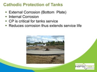 Cathodic Protection of Tanks
 External Corrosion (Bottom Plate)
 Internal Corrosion
 CP is critical for tanks service
 Reduces corrosion thus extends service life
 