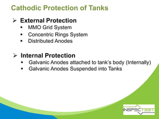 Cathodic Protection of Tanks
 External Protection
 MMO Grid System
 Concentric Rings System
 Distributed Anodes
 Internal Protection
 Galvanic Anodes attached to tank’s body (Internally)
 Galvanic Anodes Suspended into Tanks
 
