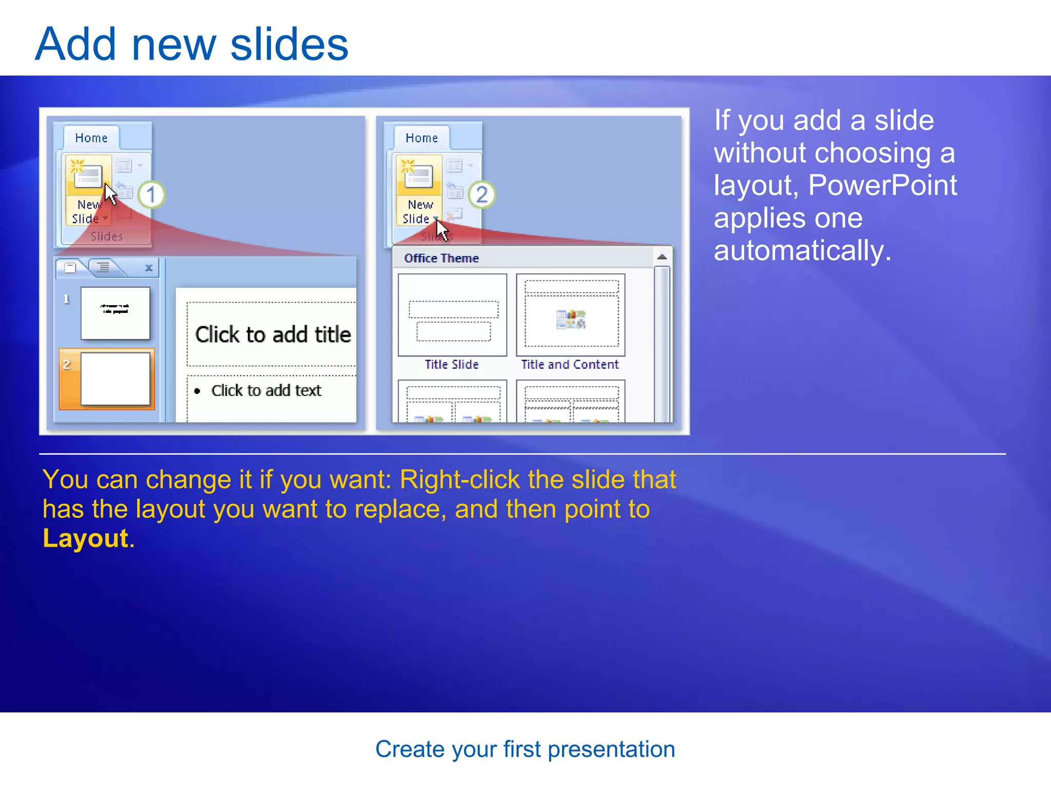 Add new slides If you add a slide without choosing a layout, PowerPoint applies one automatically.  You can change it if you want: Right-click the slide that has the layout you want to replace, and then point to  Layout .  