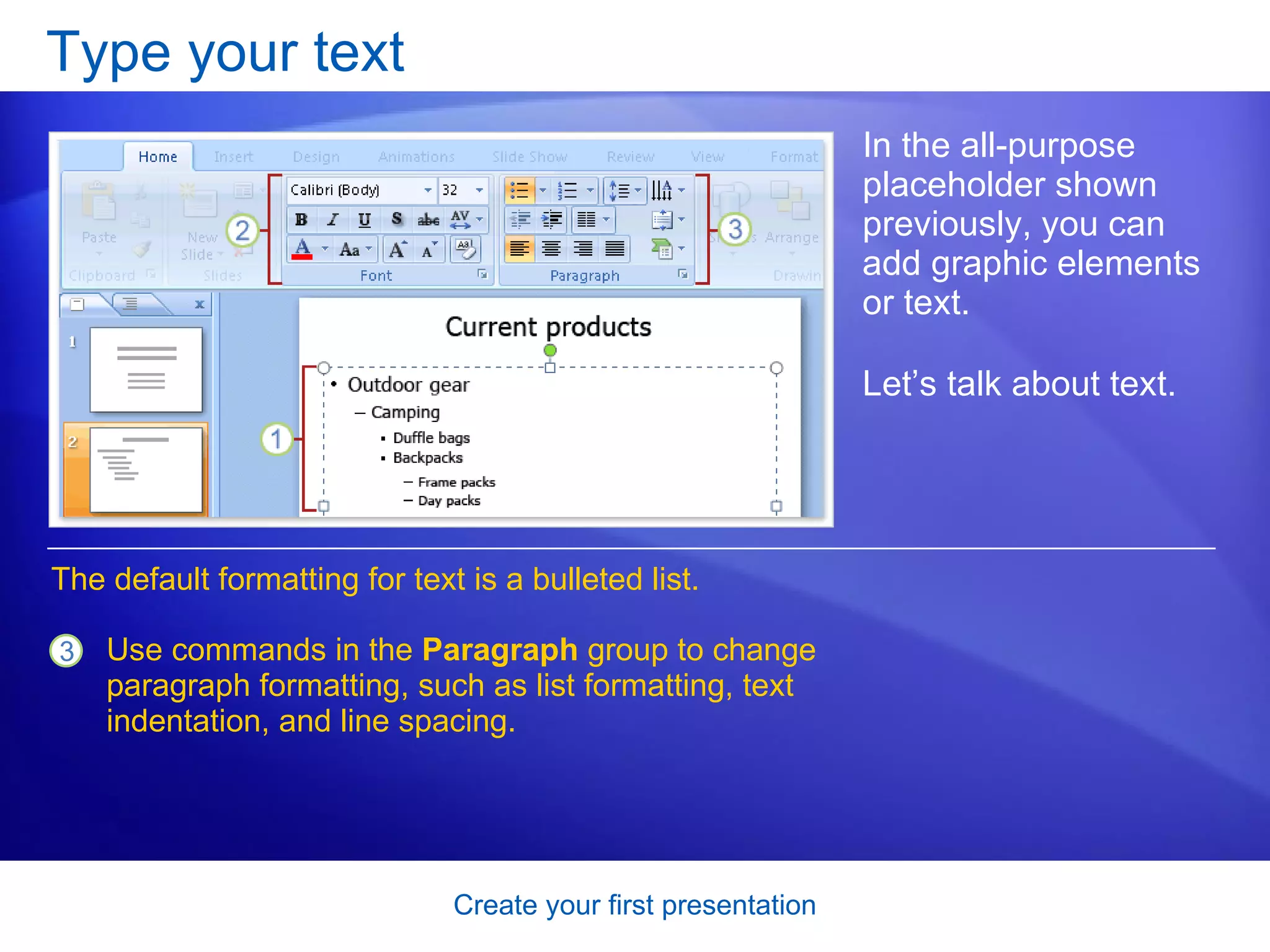 Type your text In the all-purpose placeholder shown previously, you can add graphic elements or text.  Let’s talk about text.  Use commands in the  Paragraph  group to change paragraph formatting, such as list formatting, text indentation, and line spacing. The default formatting for text is a bulleted list.  